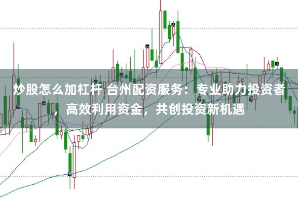 炒股怎么加杠杆 台州配资服务：专业助力投资者，高效利用资金，共创投资新机遇