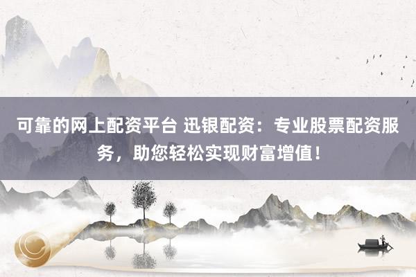 可靠的网上配资平台 迅银配资：专业股票配资服务，助您轻松实现财富增值！