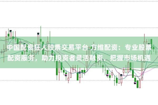 中国配资狂人股票交易平台 方维配资：专业股票配资服务，助力投资者灵活融资，把握市场机遇