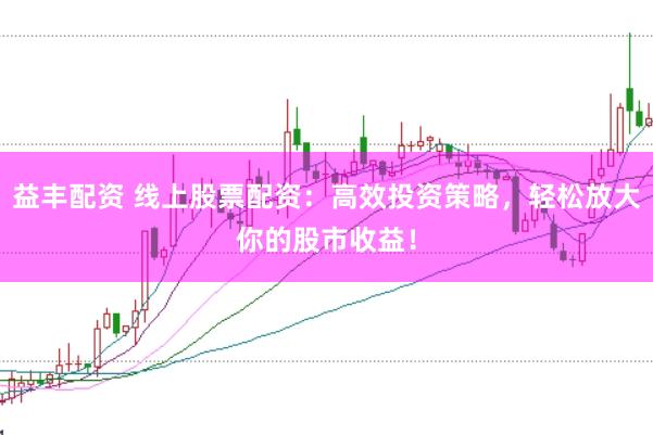 益丰配资 线上股票配资：高效投资策略，轻松放大你的股市收益！