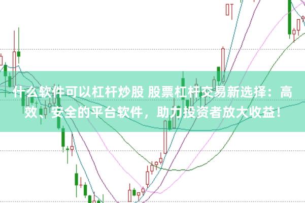 什么软件可以杠杆炒股 股票杠杆交易新选择：高效、安全的平台软件，助力投资者放大收益！