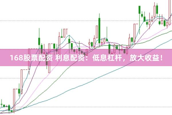 168股票配资 利息配资：低息杠杆，放大收益！