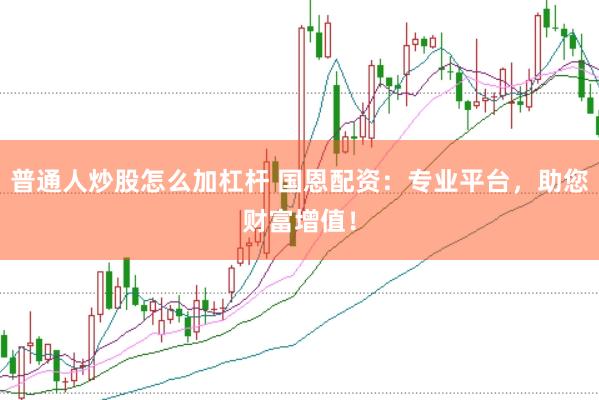 普通人炒股怎么加杠杆 国恩配资：专业平台，助您财富增值！