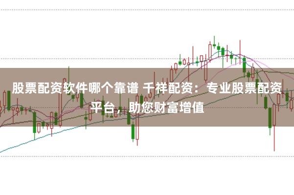 股票配资软件哪个靠谱 千祥配资：专业股票配资平台，助您财富增值