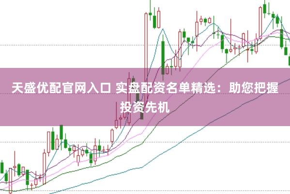 天盛优配官网入口 实盘配资名单精选：助您把握投资先机
