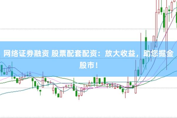 网络证劵融资 股票配套配资：放大收益，助您掘金股市！