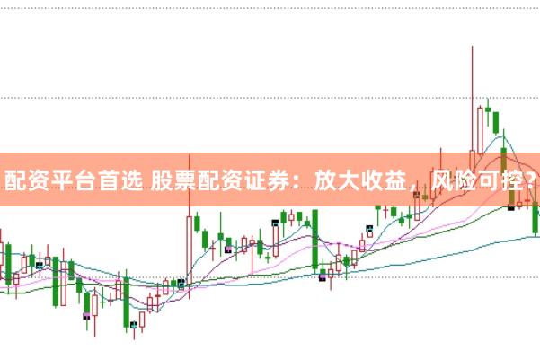 配资平台首选 股票配资证券：放大收益，风险可控？