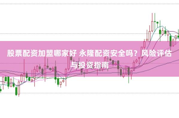 股票配资加盟哪家好 永隆配资安全吗？风险评估与投资指南