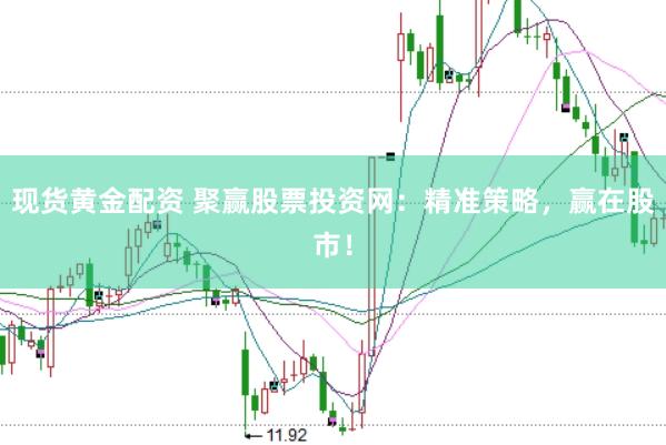 现货黄金配资 聚赢股票投资网：精准策略，赢在股市！