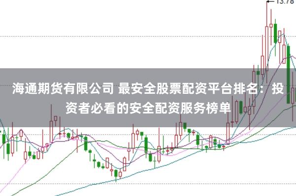 海通期货有限公司 最安全股票配资平台排名：投资者必看的安全配资服务榜单