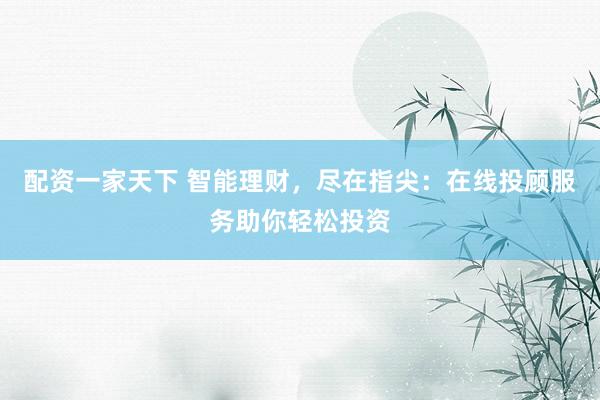 配资一家天下 智能理财，尽在指尖：在线投顾服务助你轻松投资