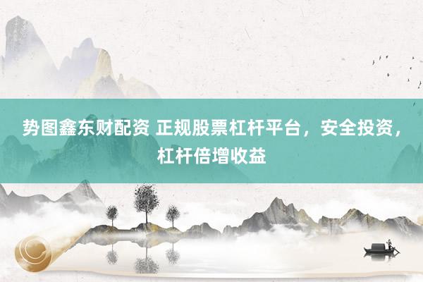 势图鑫东财配资 正规股票杠杆平台，安全投资，杠杆倍增收益