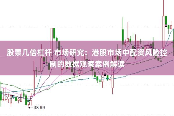 股票几倍杠杆 市场研究：港股市场中配资风险控制的数据观察案例解读