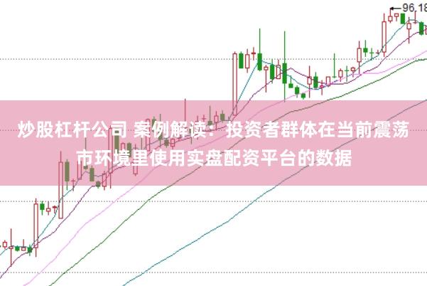 炒股杠杆公司 案例解读：投资者群体在当前震荡市环境里使用实盘配资平台的数据