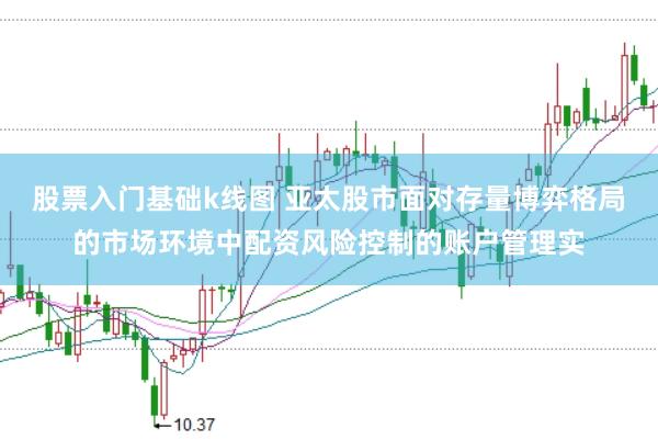 股票入门基础k线图 亚太股市面对存量博弈格局的市场环境中配资风险控制的账户管理实