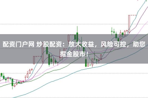 配资门户网 炒股配资：放大收益，风险可控，助您掘金股市！