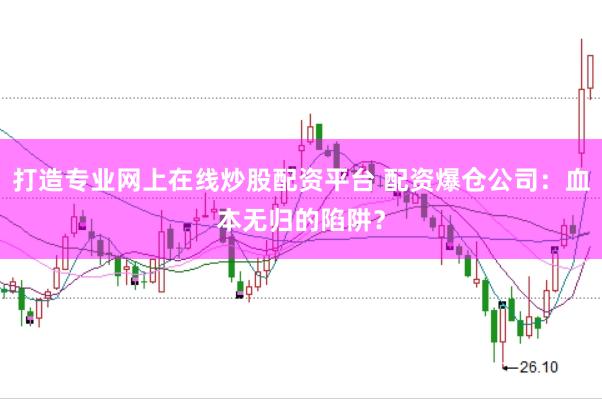 打造专业网上在线炒股配资平台 配资爆仓公司：血本无归的陷阱？
