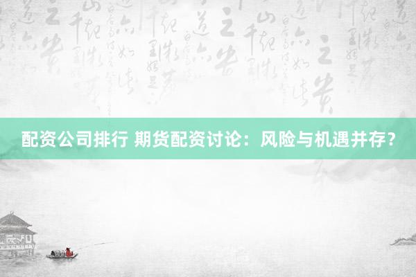 配资公司排行 期货配资讨论：风险与机遇并存？
