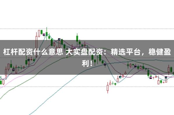 杠杆配资什么意思 大实盘配资:精选平台,稳健盈利!