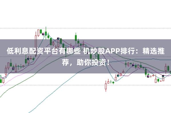 低利息配资平台有哪些 机炒股APP排行:精选推荐,助你投资!