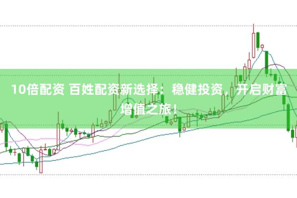 10倍配资 百姓配资新选择:稳健投资,开启财富增值之旅!