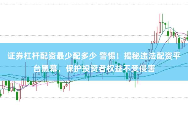证券杠杆配资最少配多少 警惕!揭秘违法配资平台黑幕,保护投资者权益不受侵害