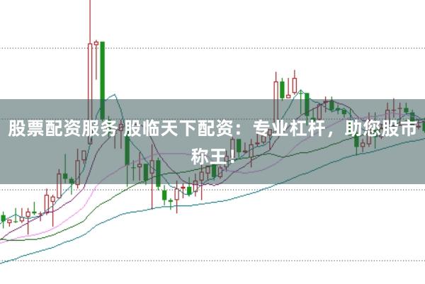 股票配资服务 股临天下配资：专业杠杆，助您股市称王！