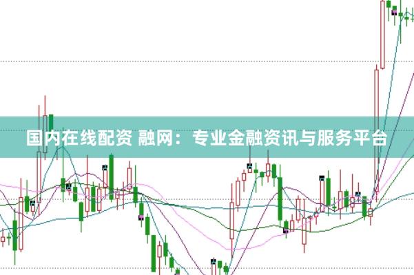 国内在线配资 融网:专业金融资讯与服务平台