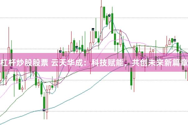杠杆炒股股票 云天华成：科技赋能，共创未来新篇章