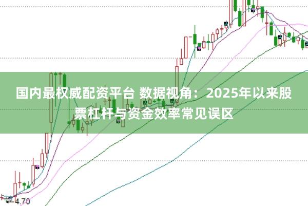 国内最权威配资平台 数据视角：2025年以来股票杠杆与资金效率常见误区