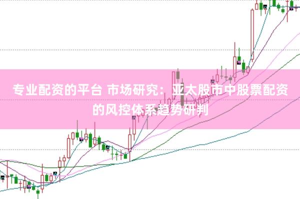 专业配资的平台 市场研究：亚太股市中股票配资的风控体系趋势研判