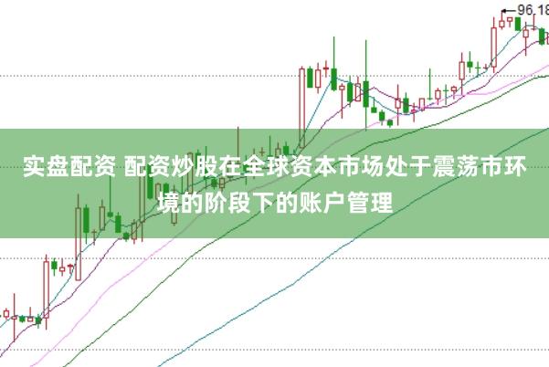 实盘配资 配资炒股在全球资本市场处于震荡市环境的阶段下的账户管理