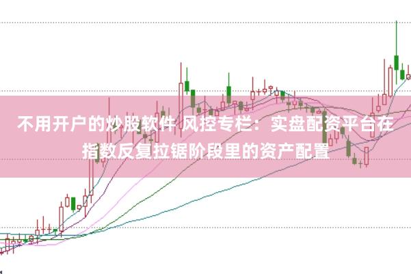 不用开户的炒股软件 风控专栏：实盘配资平台在指数反复拉锯阶段里的资产配置