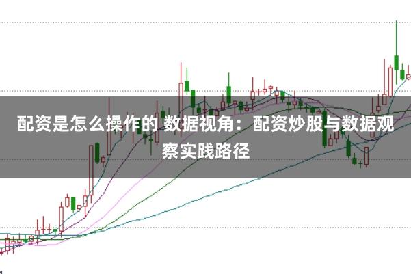 配资是怎么操作的 数据视角：配资炒股与数据观察实践路径