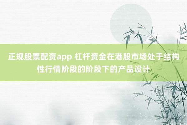 正规股票配资app 杠杆资金在港股市场处于结构性行情阶段的阶段下的产品设计