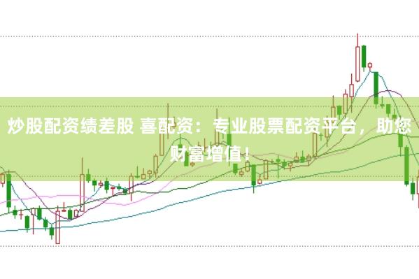 炒股配资绩差股 喜配资：专业股票配资平台，助您财富增值！