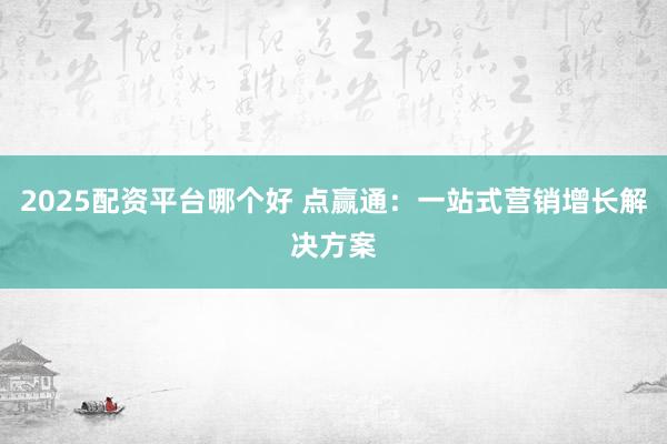 2025配资平台哪个好 点赢通：一站式营销增长解决方案