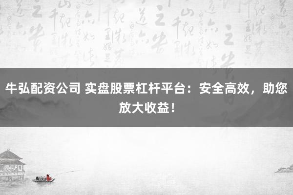 牛弘配资公司 实盘股票杠杆平台：安全高效，助您放大收益！