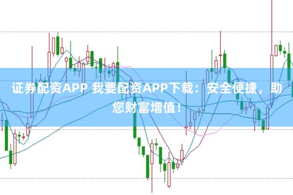证券配资APP 我要配资APP下载：安全便捷，助您财富增值！
