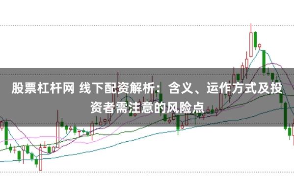股票杠杆网 线下配资解析：含义、运作方式及投资者需注意的风险点