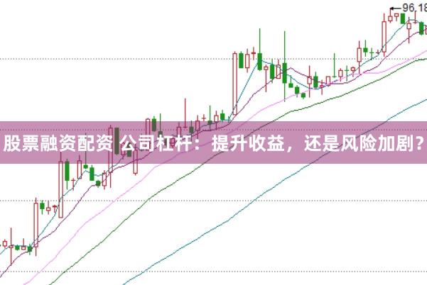 股票融资配资 公司杠杆：提升收益，还是风险加剧？