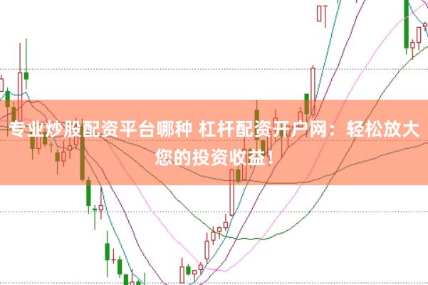 专业炒股配资平台哪种 杠杆配资开户网：轻松放大您的投资收益！