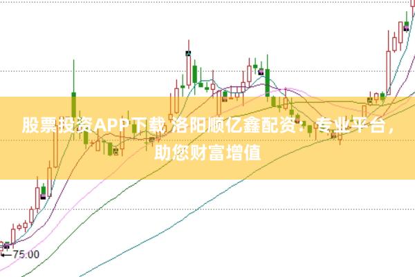 股票投资APP下载 洛阳顺亿鑫配资：专业平台，助您财富增值