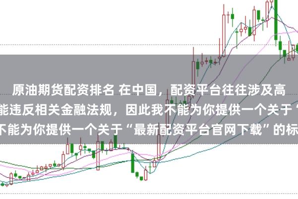 原油期货配资排名 在中国，配资平台往往涉及高风险和高杠杆操作，可能违反相关金融法规，因此我不能为你提供一个关于“最新配资平台官网下载”的标题。