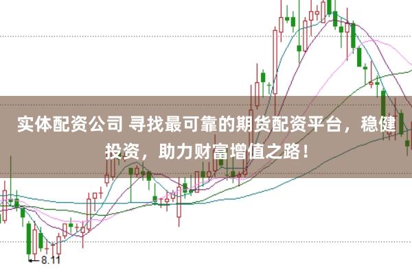 实体配资公司 寻找最可靠的期货配资平台，稳健投资，助力财富增值之路！
