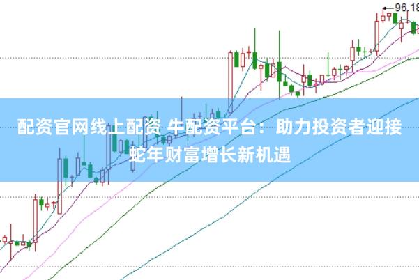 配资官网线上配资 牛配资平台：助力投资者迎接蛇年财富增长新机遇