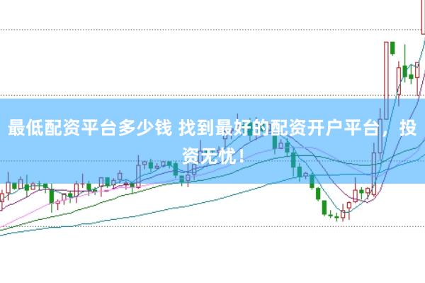 最低配资平台多少钱 找到最好的配资开户平台，投资无忧！