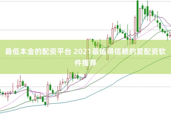 最低本金的配资平台 2021最值得信赖的爱配资软件推荐