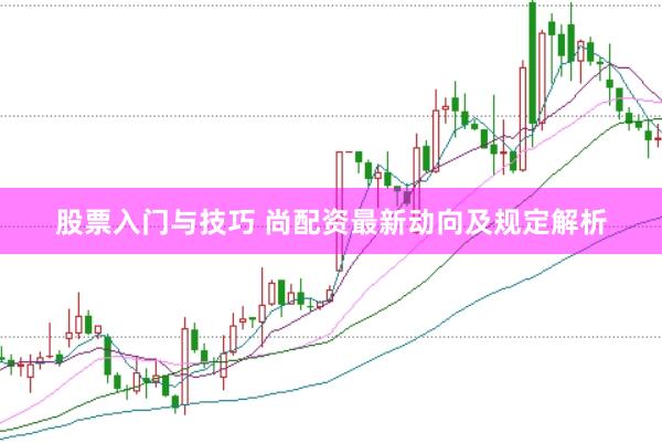 股票入门与技巧 尚配资最新动向及规定解析