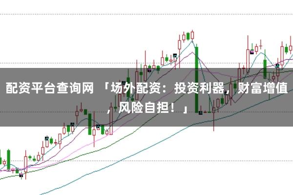 配资平台查询网 「场外配资：投资利器，财富增值，风险自担！」